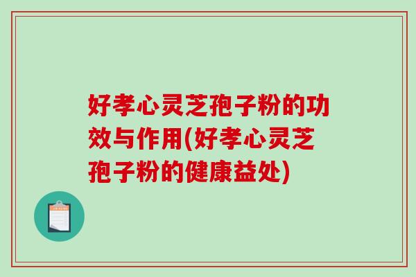 好孝心灵芝孢子粉的功效与作用(好孝心灵芝孢子粉的健康益处)