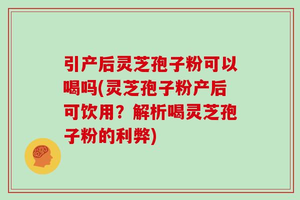 引产后灵芝孢子粉可以喝吗(灵芝孢子粉产后可饮用?解析喝灵芝孢子粉的利弊) 引产后灵芝孢子粉可以喝吗(灵芝孢子粉产后可饮用?解析喝灵芝孢子粉的利弊)
