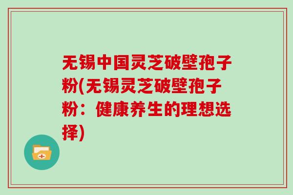 无锡中国灵芝破壁孢子粉(无锡灵芝破壁孢子粉：健康养生的理想选择)