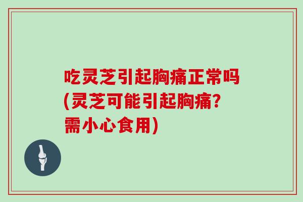 吃灵芝引起胸痛正常吗(灵芝可能引起胸痛？需小心食用)
