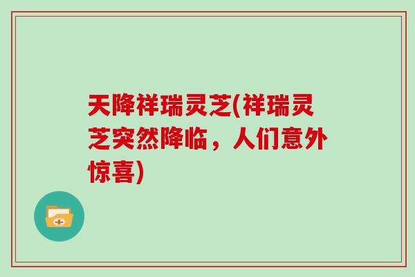 天降祥瑞灵芝(祥瑞灵芝突然降临，人们意外惊喜)