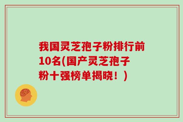 我国灵芝孢子粉排行前10名(国产灵芝孢子粉十强榜单揭晓！)
