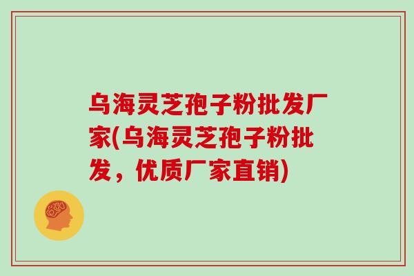 乌海灵芝孢子粉批发厂家(乌海灵芝孢子粉批发，优质厂家直销)