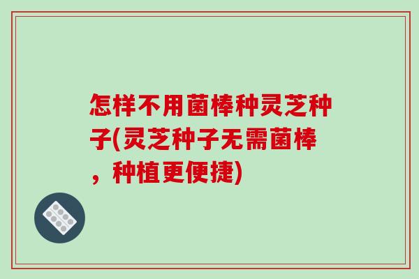 怎样不用菌棒种灵芝种子(灵芝种子无需菌棒，种植更便捷)