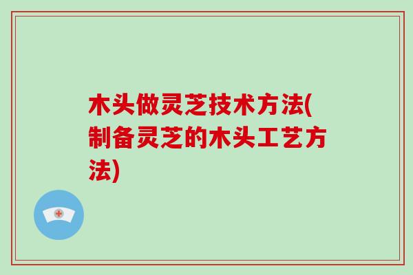 木头做灵芝技术方法(制备灵芝的木头工艺方法) 木头做灵芝技术方法(制备灵芝的木头工艺方法)
