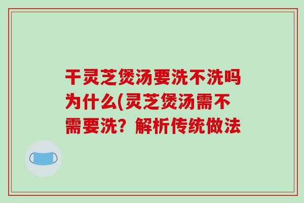干灵芝煲汤要洗不洗吗为什么(灵芝煲汤需不需要洗？解析传统做法