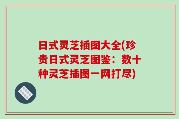 日式灵芝插图大全(珍贵日式灵芝图鉴:数十种灵芝插图一网打尽) 日式灵芝插图大全(珍贵日式灵芝图鉴:数十种灵芝插图一网打尽)
