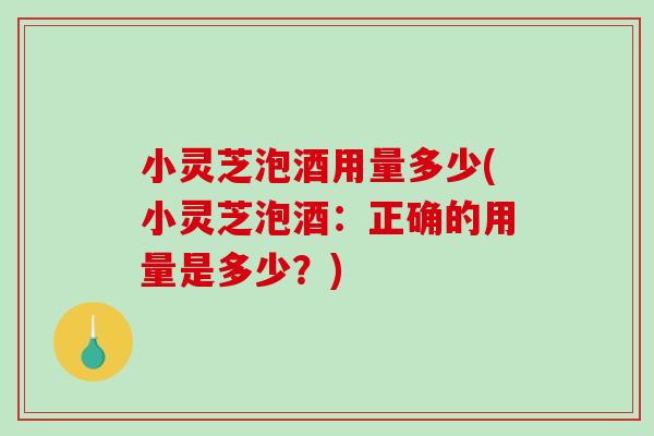 小灵芝泡酒用量多少(小灵芝泡酒：正确的用量是多少？)
