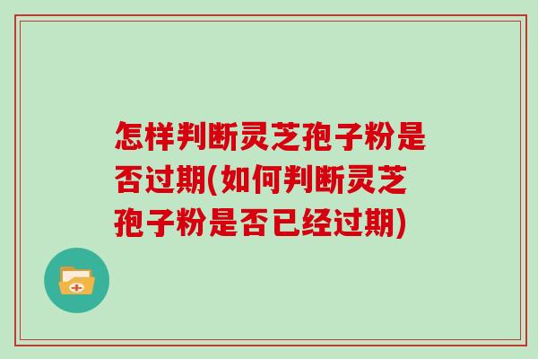 怎样判断灵芝孢子粉是否过期(如何判断灵芝孢子粉是否已经过期)