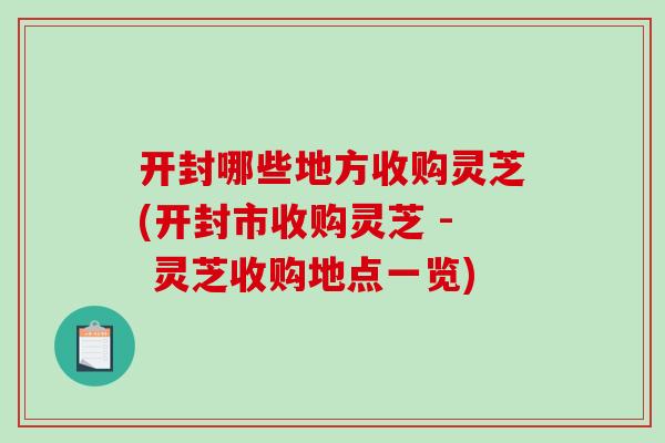 开封哪些地方收购灵芝(开封市收购灵芝 - 灵芝收购地点一览)