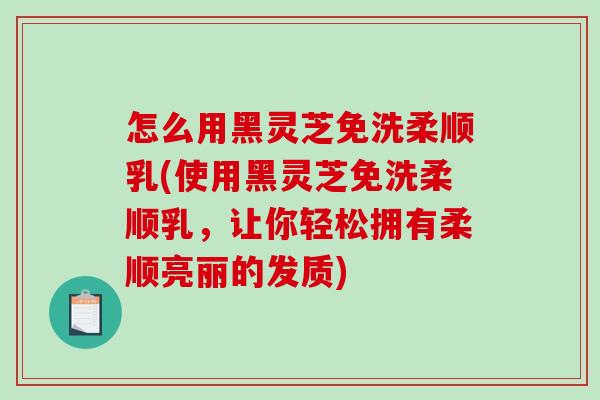 怎么用黑灵芝免洗柔顺乳(使用黑灵芝免洗柔顺乳,让你轻松拥有柔顺亮丽的发质) 怎么用黑灵芝免洗柔顺乳(使用黑灵芝免洗柔顺乳,让你轻松拥有柔顺亮丽的发质)