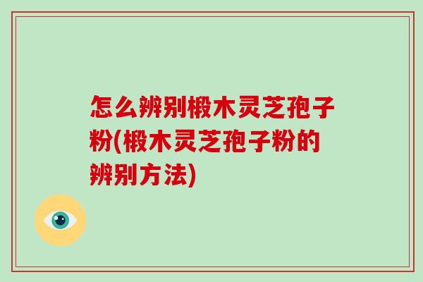 怎么辨别椴木灵芝孢子粉(椴木灵芝孢子粉的辨别方法) 怎么辨别椴木灵芝孢子粉(椴木灵芝孢子粉的辨别方法)