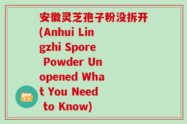 安徽灵芝孢子粉没拆开(Anhui Lingzhi Spore Powder Unopened What You Need to Know)