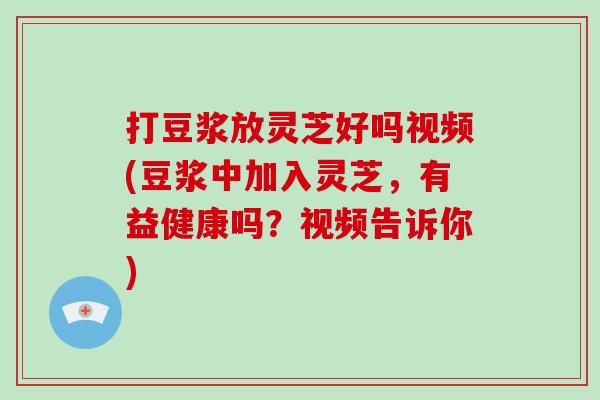 打豆浆放灵芝好吗视频(豆浆中加入灵芝，有益健康吗？视频告诉你)