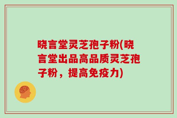 晓言堂灵芝孢子粉(晓言堂出品高品质灵芝孢子粉，提高免疫力)