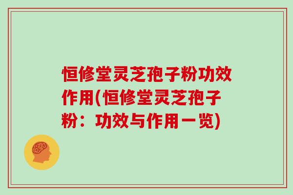恒修堂灵芝孢子粉功效作用(恒修堂灵芝孢子粉：功效与作用一览)