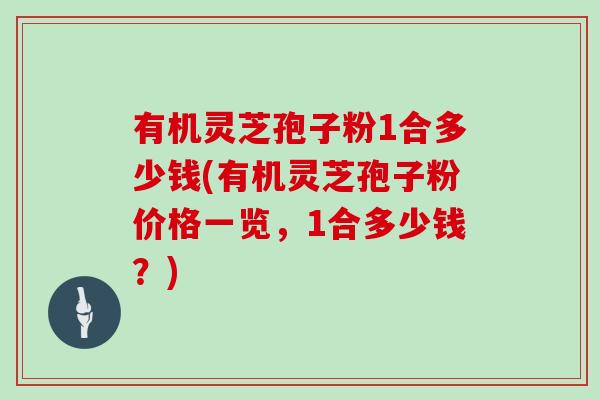 有机灵芝孢子粉1合多少钱(有机灵芝孢子粉价格一览，1合多少钱？)