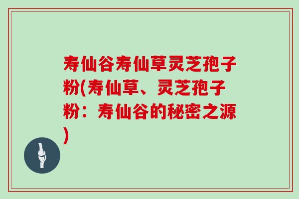寿仙谷寿仙草灵芝孢子粉(寿仙草、灵芝孢子粉：寿仙谷的秘密之源)