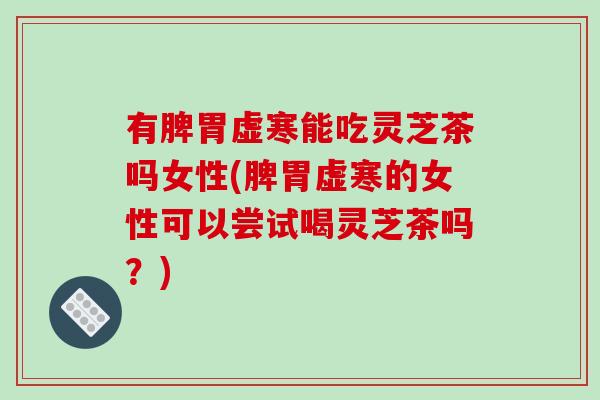 有脾胃虚寒能吃灵芝茶吗女性(脾胃虚寒的女性可以尝试喝灵芝茶吗？)