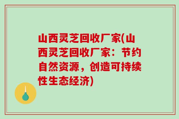 山西灵芝回收厂家(山西灵芝回收厂家：节约自然资源，创造可持续性生态经济)