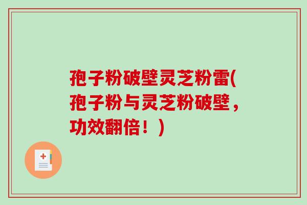 孢子粉破壁灵芝粉雷(孢子粉与灵芝粉破壁,功效翻倍!) 孢子粉破壁灵芝粉雷(孢子粉与灵芝粉破壁,功效翻倍!)