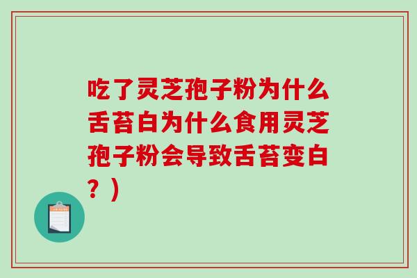 吃了灵芝孢子粉为什么舌苔白为什么食用灵芝孢子粉会导致舌苔变白？)
