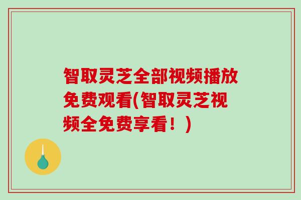 智取灵芝全部视频播放免费观看(智取灵芝视频全免费享看！)