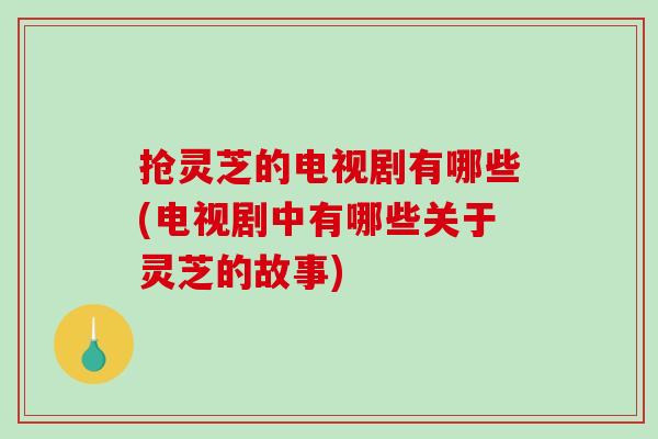 抢灵芝的电视剧有哪些(电视剧中有哪些关于灵芝的故事)