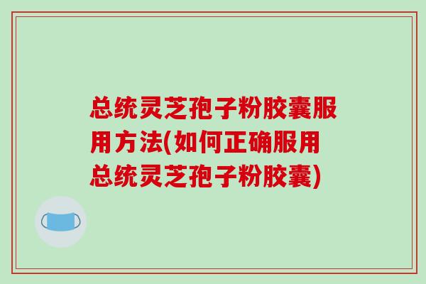 总统灵芝孢子粉胶囊服用方法(如何正确服用总统灵芝孢子粉胶囊)