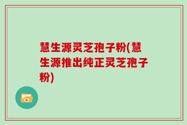 慧生源灵芝孢子粉(慧生源推出纯正灵芝孢子粉)