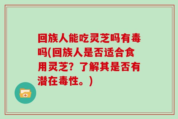 回族人能吃灵芝吗有毒吗(回族人是否适合食用灵芝?了解其是否有潜在毒性。) 回族人能吃灵芝吗有毒吗(回族人是否适合食用灵芝?了解其是否有潜在毒性。)