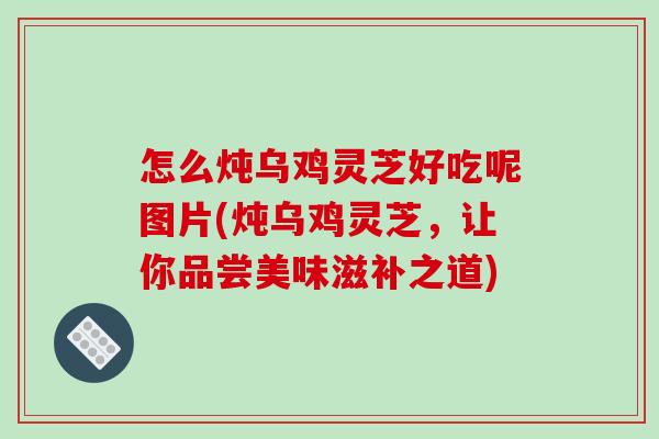 怎么炖乌鸡灵芝好吃呢图片(炖乌鸡灵芝，让你品尝美味滋补之道)