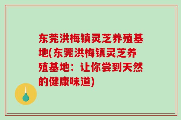 东莞洪梅镇灵芝养殖基地(东莞洪梅镇灵芝养殖基地：让你尝到天然的健康味道)