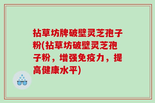 拈草坊牌破壁灵芝孢子粉(拈草坊破壁灵芝孢子粉，增强免疫力，提高健康水平)