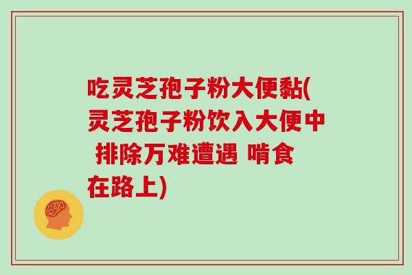 吃灵芝孢子粉大便黏(灵芝孢子粉饮入大便中 排除万难遭遇 啃食在路上)
