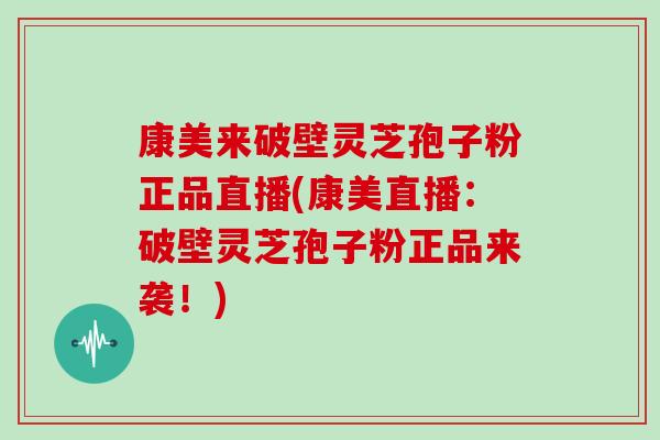 康美来破壁灵芝孢子粉正品直播(康美直播:破壁灵芝孢子粉正品来袭!) 康美来破壁灵芝孢子粉正品直播(康美直播:破壁灵芝孢子粉正品来袭!)