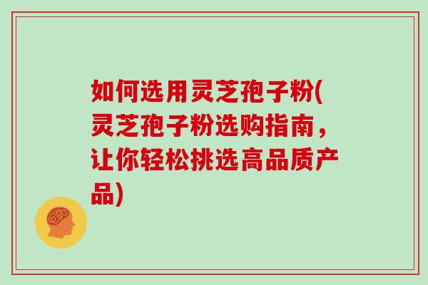 如何选用灵芝孢子粉(灵芝孢子粉选购指南,让你轻松挑选高品质产品) 如何选用灵芝孢子粉(灵芝孢子粉选购指南,让你轻松挑选高品质产品)