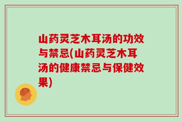 山药灵芝木耳汤的功效与禁忌(山药灵芝木耳汤的健康禁忌与保健效果) 山药灵芝木耳汤的功效与禁忌(山药灵芝木耳汤的健康禁忌与保健效果)