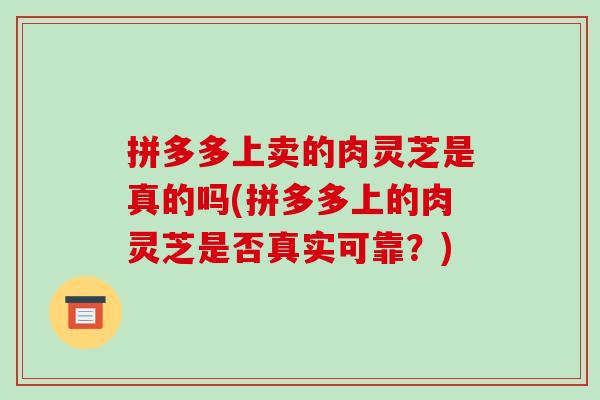 拼多多上卖的肉灵芝是真的吗(拼多多上的肉灵芝是否真实可靠？)