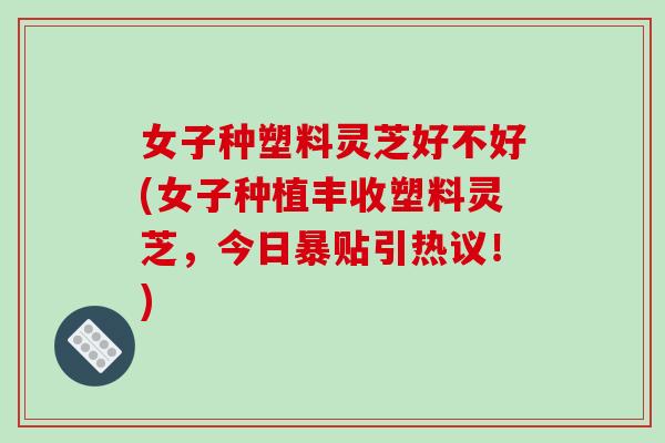 女子种塑料灵芝好不好(女子种植丰收塑料灵芝,今日暴贴引热议!) 女子种塑料灵芝好不好(女子种植丰收塑料灵芝,今日暴贴引热议!)