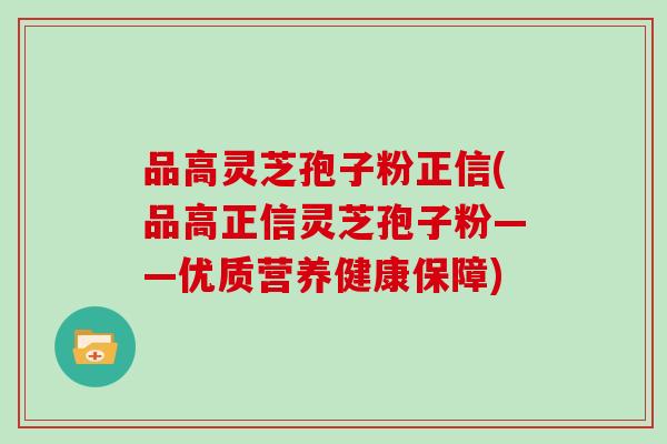 品高灵芝孢子粉正信(品高正信灵芝孢子粉——优质营养健康保障)