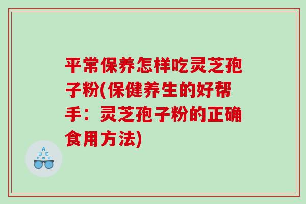 平常保养怎样吃灵芝孢子粉(保健养生的好帮手：灵芝孢子粉的正确食用方法)