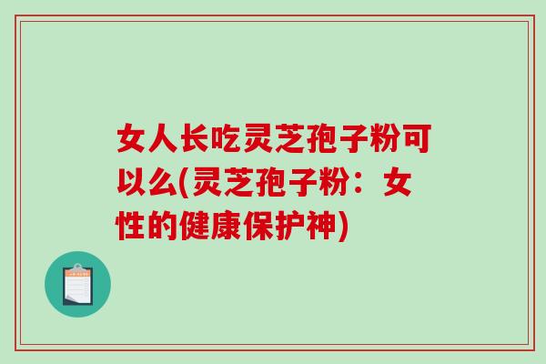 女人长吃灵芝孢子粉可以么(灵芝孢子粉：女性的健康保护神)
