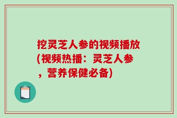 挖灵芝人参的视频播放(视频热播：灵芝人参，营养保健必备)