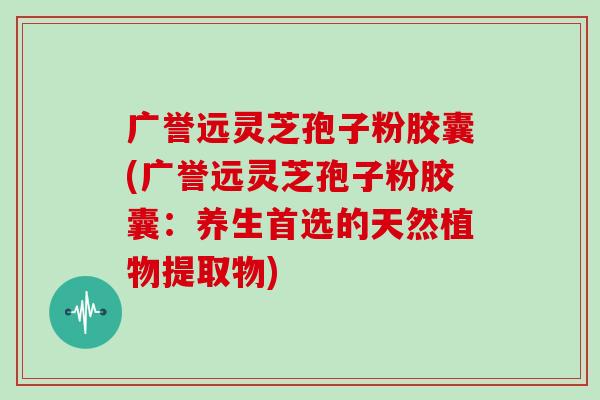 广誉远灵芝孢子粉胶囊(广誉远灵芝孢子粉胶囊:养生首选的天然植物提取物) 广誉远灵芝孢子粉胶囊(广誉远灵芝孢子粉胶囊:养生首选的天然植物提取物)
