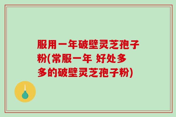 服用一年破壁灵芝孢子粉(常服一年 好处多多的破壁灵芝孢子粉)