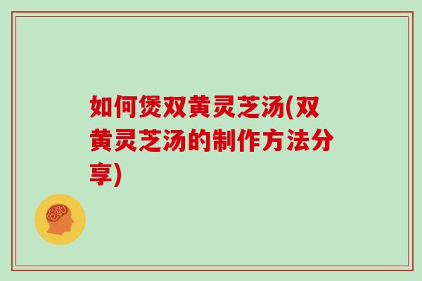 如何煲双黄灵芝汤(双黄灵芝汤的制作方法分享) 如何煲双黄灵芝汤(双黄灵芝汤的制作方法分享)
