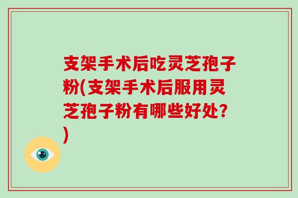 支架手术后吃灵芝孢子粉(支架手术后服用灵芝孢子粉有哪些好处？)