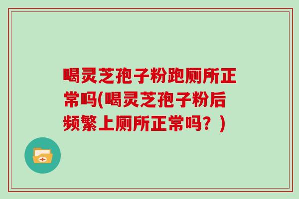 喝灵芝孢子粉跑厕所正常吗(喝灵芝孢子粉后频繁上厕所正常吗？)