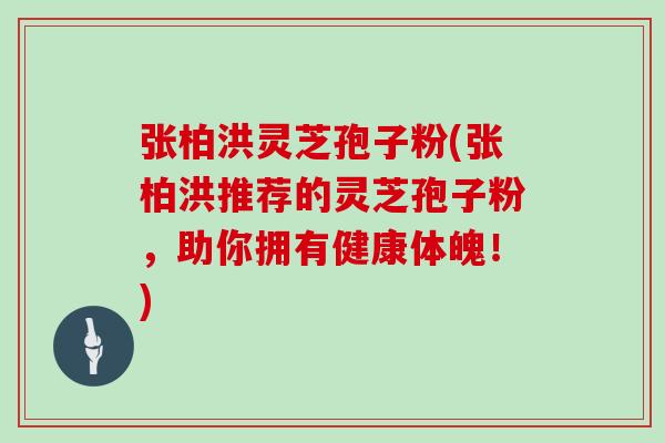 张柏洪灵芝孢子粉(张柏洪推荐的灵芝孢子粉，助你拥有健康体魄！)